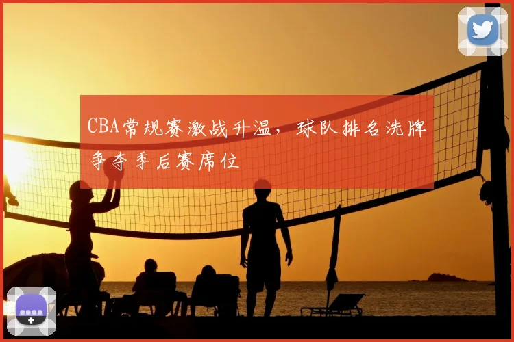 CBA常规赛激战升温,球队排名洗牌争夺季后赛席位