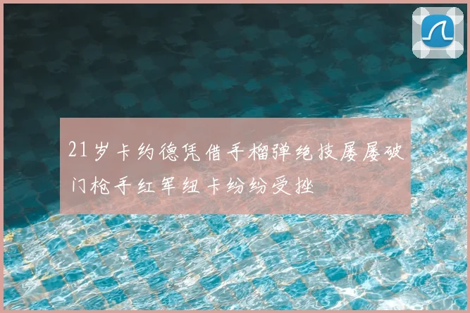 21岁卡约德凭借手榴弹绝技屡屡破门枪手红军纽卡纷纷受挫