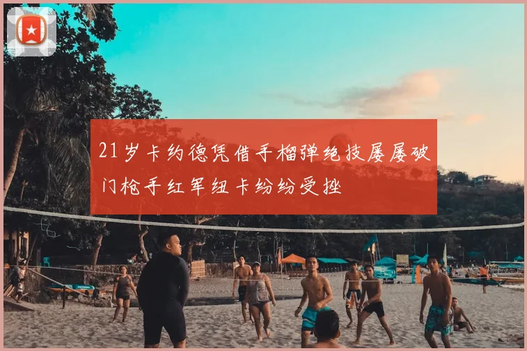 21岁卡约德凭借手榴弹绝技屡屡破门枪手红军纽卡纷纷受挫