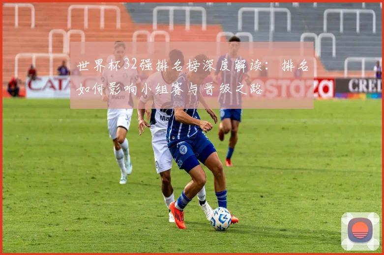 世界杯32强排名榜深度解读：排名如何影响小组赛与晋级之路