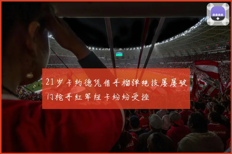 21岁卡约德凭借手榴弹绝技屡屡破门枪手红军纽卡纷纷受挫