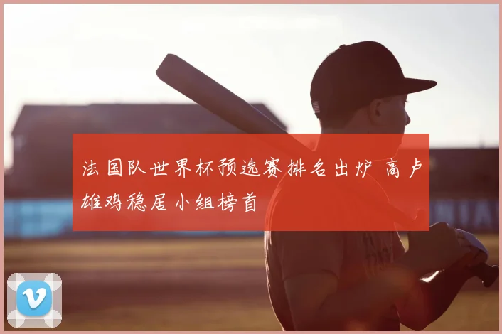 法国队世界杯预选赛排名出炉 高卢雄鸡稳居小组榜首