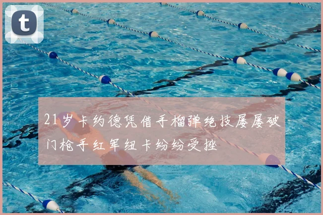 21岁卡约德凭借手榴弹绝技屡屡破门枪手红军纽卡纷纷受挫