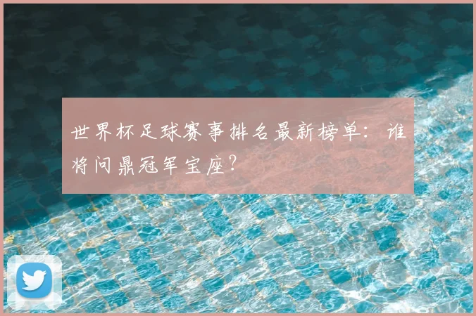 世界杯足球赛事排名最新榜单:谁将问鼎冠军宝座?