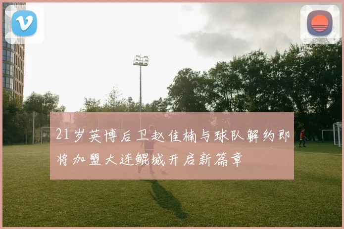 21岁英博后卫赵佳楠与球队解约即将加盟大连鲲城开启新篇章