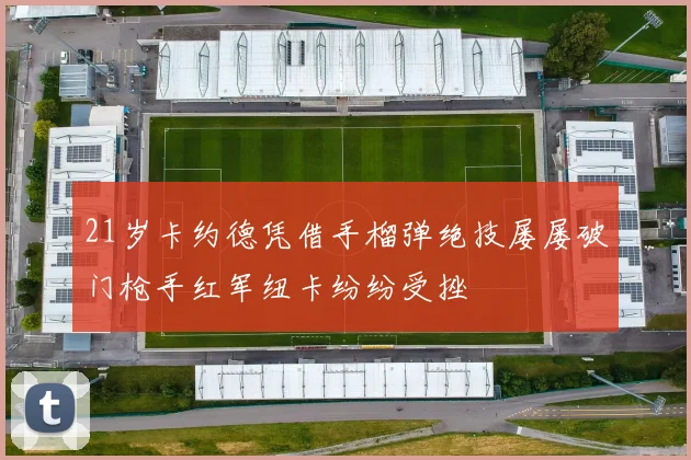 21岁卡约德凭借手榴弹绝技屡屡破门枪手红军纽卡纷纷受挫