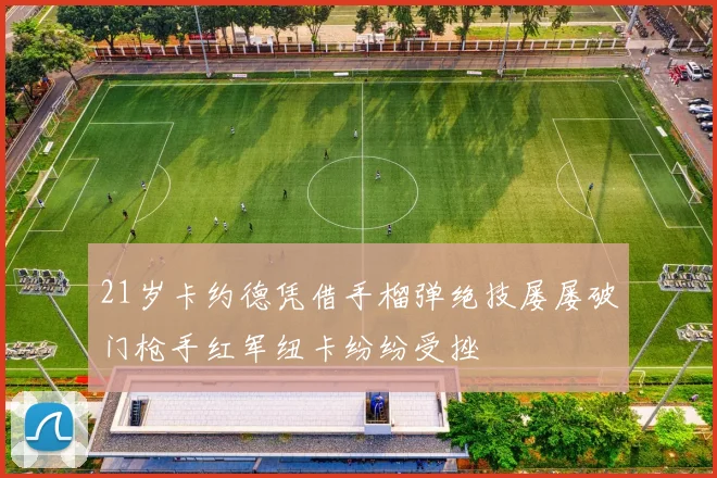 21岁卡约德凭借手榴弹绝技屡屡破门枪手红军纽卡纷纷受挫