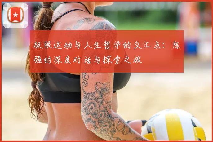极限运动与人生哲学的交汇点：陈强的深度对话与探索之旅