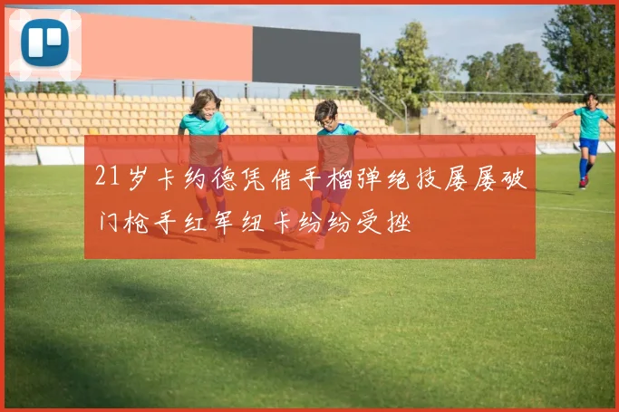 21岁卡约德凭借手榴弹绝技屡屡破门枪手红军纽卡纷纷受挫
