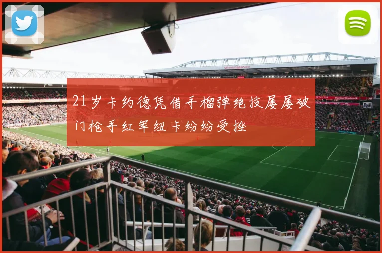 21岁卡约德凭借手榴弹绝技屡屡破门枪手红军纽卡纷纷受挫