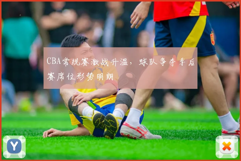 CBA常规赛激战升温,球队争夺季后赛席位形势明朗