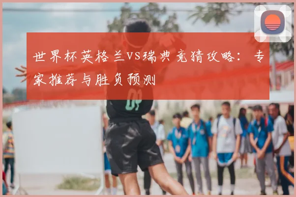 世界杯英格兰vs瑞典竞猜攻略:专家推荐与胜负预测
