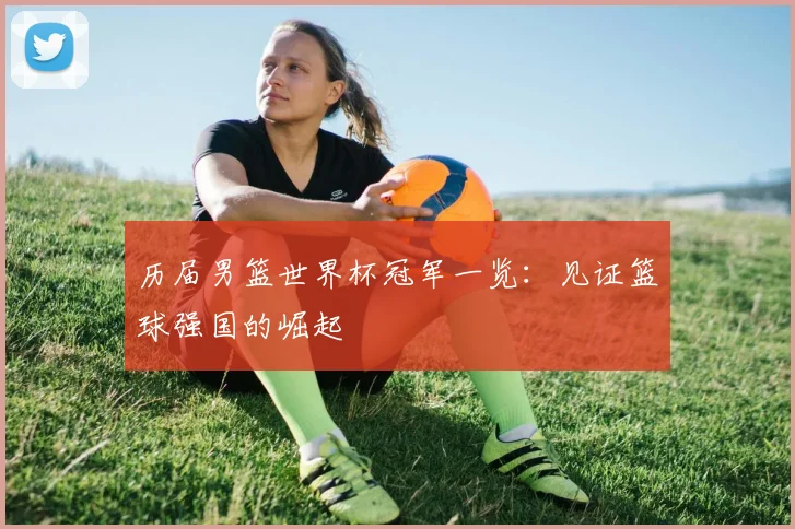 历届男篮世界杯冠军一览:见证篮球强国的崛起