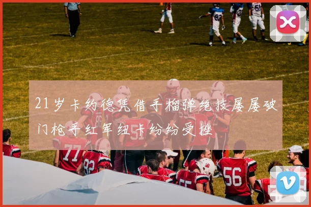 21岁卡约德凭借手榴弹绝技屡屡破门枪手红军纽卡纷纷受挫