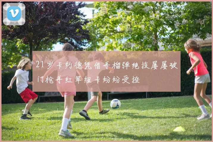 21岁卡约德凭借手榴弹绝技屡屡破门枪手红军纽卡纷纷受挫