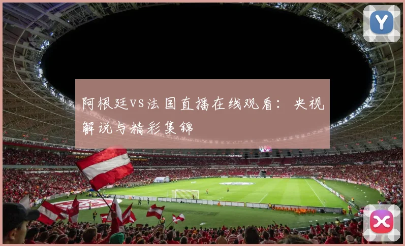 阿根廷vs法国直播在线观看:央视解说与精彩集锦