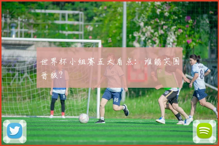 世界杯小组赛五大看点:谁能突围晋级?
