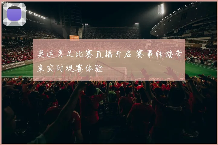 奥运男足比赛直播开启 赛事转播带来实时观赛体验