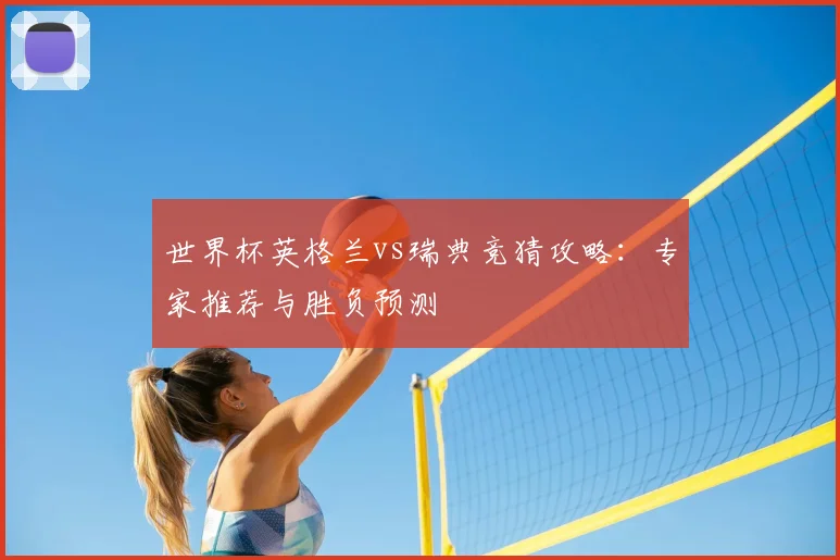 世界杯英格兰vs瑞典竞猜攻略:专家推荐与胜负预测