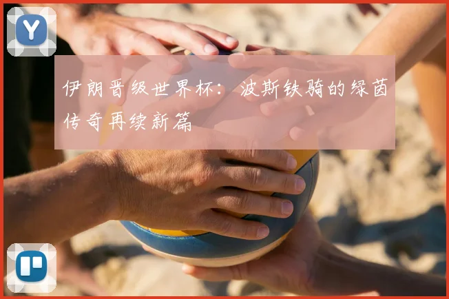 伊朗晋级世界杯:波斯铁骑的绿茵传奇再续新篇