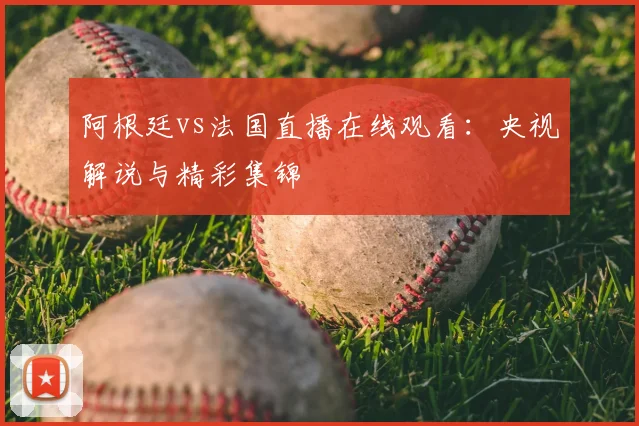 阿根廷vs法国直播在线观看:央视解说与精彩集锦