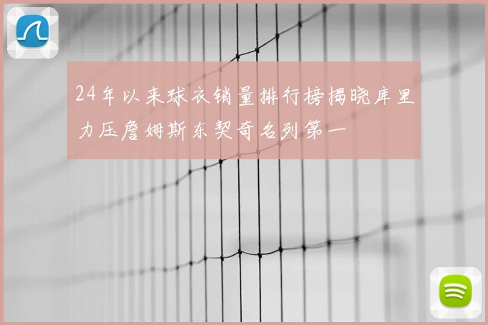 24年以来球衣销量排行榜揭晓库里力压詹姆斯东契奇名列第一