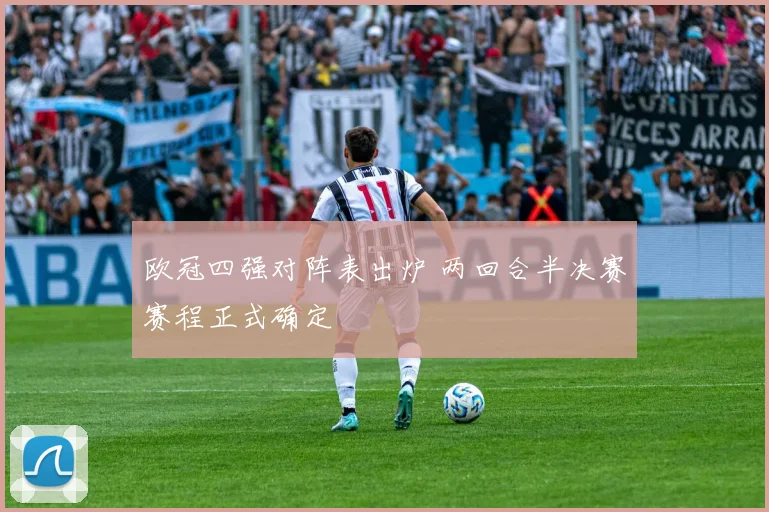 欧冠四强对阵表出炉 两回合半决赛赛程正式确定