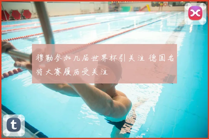 穆勒参加几届世界杯引关注 德国名将大赛履历受关注