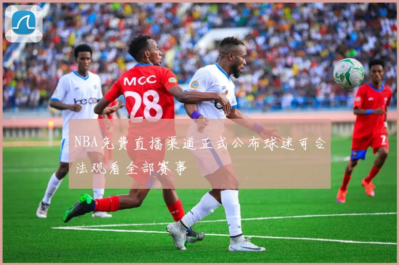 NBA免费直播渠道正式公布球迷可合法观看全部赛事