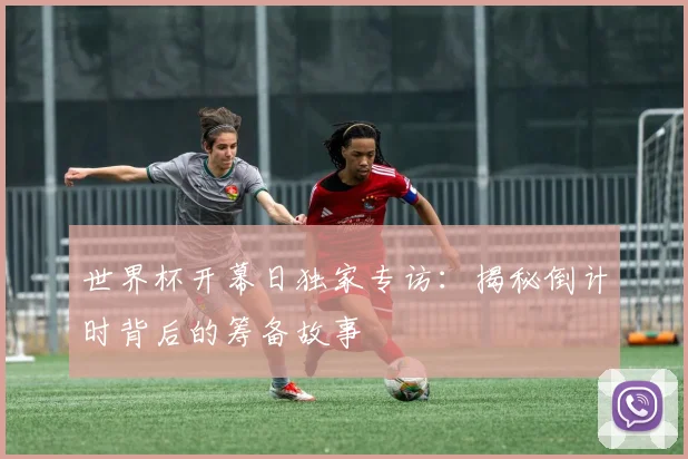 世界杯开幕日独家专访:揭秘倒计时背后的筹备故事