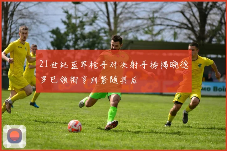 21世纪蓝军枪手对决射手榜揭晓德罗巴领衔亨利紧随其后