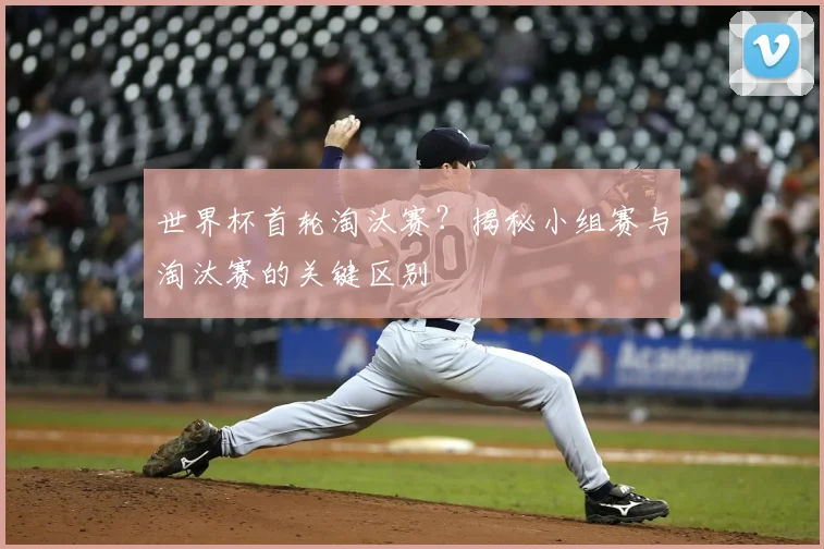世界杯首轮淘汰赛?揭秘小组赛与淘汰赛的关键区别