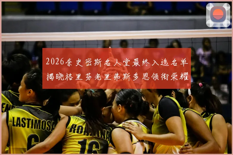2026奈史密斯名人堂最终入选名单揭晓格里芬老里弗斯多恩领衔荣耀时刻
