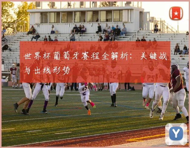 世界杯葡萄牙赛程全解析：关键战与出线形势