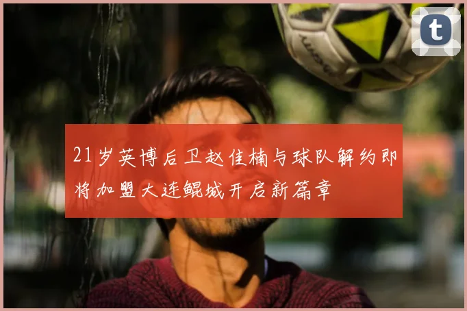 21岁英博后卫赵佳楠与球队解约即将加盟大连鲲城开启新篇章