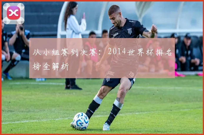 从小组赛到决赛:2014世界杯排名榜全解析