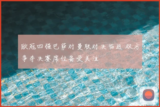 欧冠四强巴萨对曼联对决临近 双方争夺决赛席位备受关注