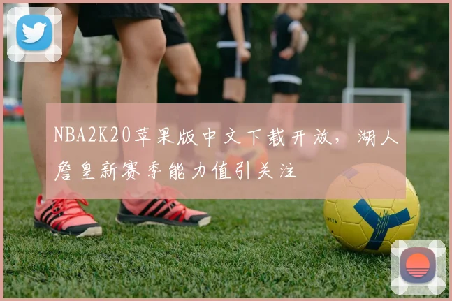 NBA2K20苹果版中文下载开放,湖人詹皇新赛季能力值引关注