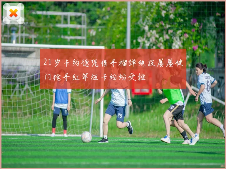 21岁卡约德凭借手榴弹绝技屡屡破门枪手红军纽卡纷纷受挫