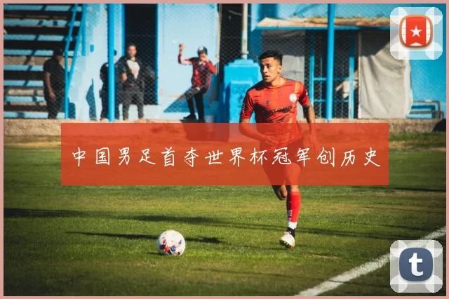 中国男足首夺世界杯冠军创历史