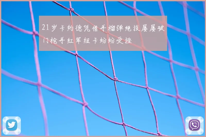 21岁卡约德凭借手榴弹绝技屡屡破门枪手红军纽卡纷纷受挫