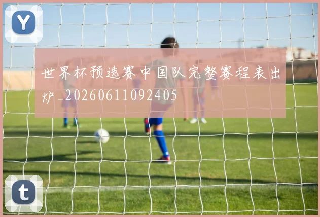 世界杯预选赛中国队完整赛程表出炉_20260611092405
