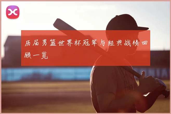 历届男篮世界杯冠军与经典战绩回顾一览
