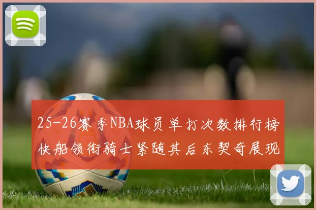 25-26赛季NBA球员单打次数排行榜快船领衔骑士紧随其后东契奇展现最高效率