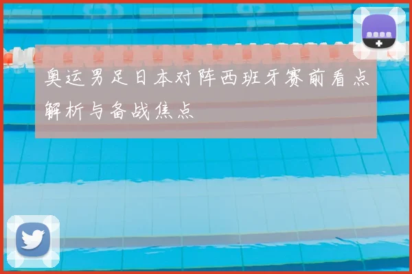 奥运男足日本对阵西班牙赛前看点解析与备战焦点
