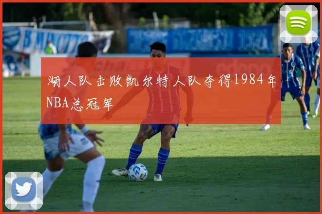 湖人队击败凯尔特人队夺得1984年NBA总冠军