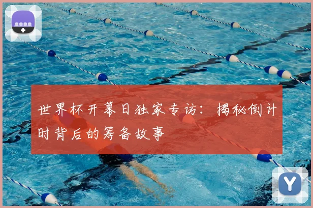 世界杯开幕日独家专访：揭秘倒计时背后的筹备故事