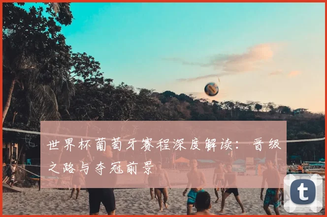 世界杯葡萄牙赛程深度解读:晋级之路与夺冠前景