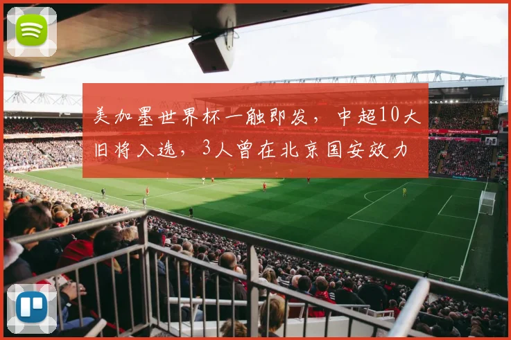 美加墨世界杯一触即发,中超10大旧将入选,3人曾在北京国安效力