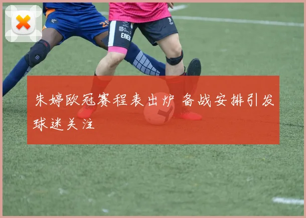朱婷欧冠赛程表出炉 备战安排引发球迷关注